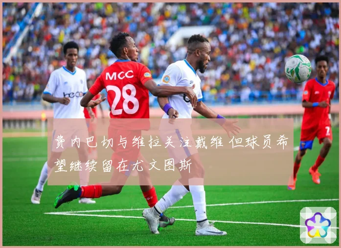 费内巴切与维拉关注戴维 但球员希望继续留在尤文图斯