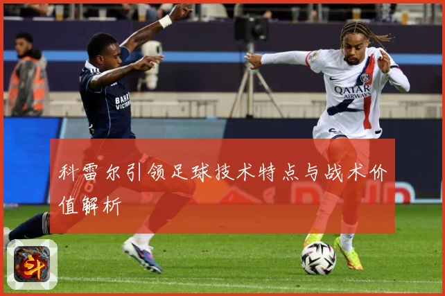 科雷尔引领足球技术特点与战术价值解析