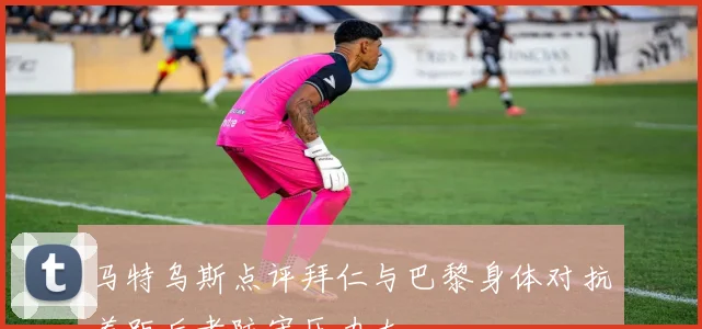 马特乌斯点评拜仁与巴黎身体对抗差距后者防守压力大