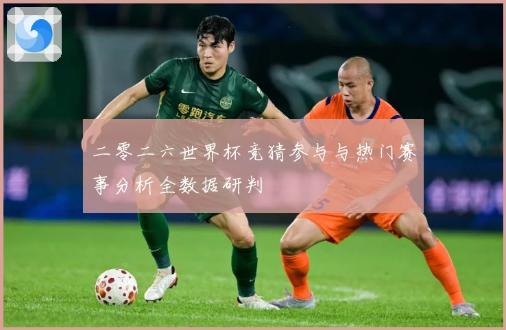 二零二六世界杯竞猜参与与热门赛事分析全数据研判