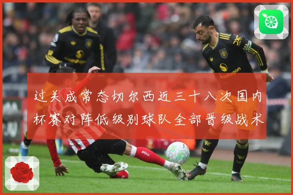 过关成常态切尔西近三十八次国内杯赛对阵低级别球队全部晋级战术观察