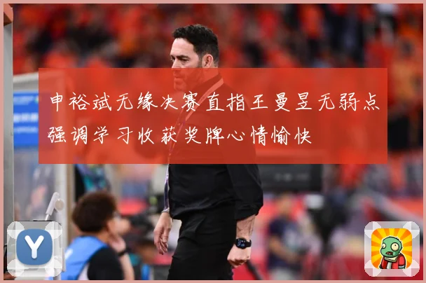 申裕斌无缘决赛直指王曼昱无弱点强调学习收获奖牌心情愉快