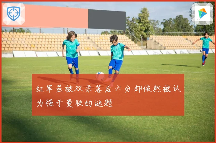 红军虽被双杀落后六分却依然被认为强于曼联的谜题