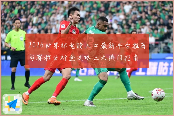2026世界杯竞猜入口最新平台推荐与赛程分析全攻略三大热门指南