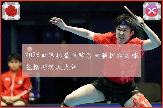 2026世界杯最佳阵容全解析顶尖球星精彩对决点评