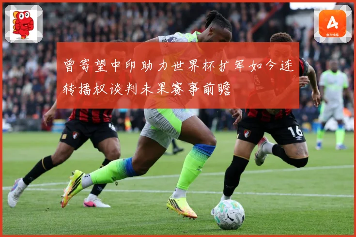 曾寄望中印助力世界杯扩军如今连转播权谈判未果赛事前瞻