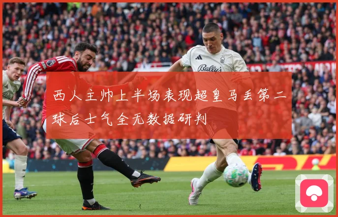 西人主帅上半场表现超皇马丢第二球后士气全无数据研判