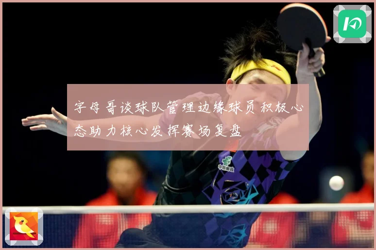 字母哥谈球队管理边缘球员积极心态助力核心发挥赛场复盘