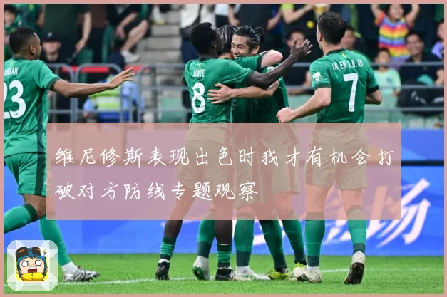 维尼修斯表现出色时我才有机会打破对方防线专题观察