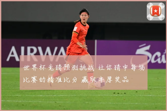 世界杯竞猜预测挑战 让你猜中每场比赛的精准比分 赢取丰厚奖品