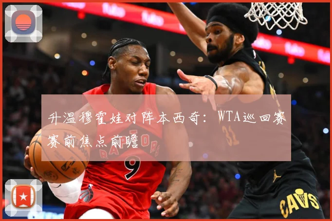 升温穆霍娃对阵本西奇：WTA巡回赛赛前焦点前瞻