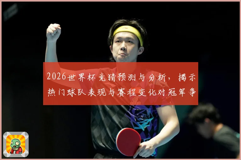 2026世界杯竞猜预测与分析，揭示热门球队表现与赛程变化对冠军争夺的影响