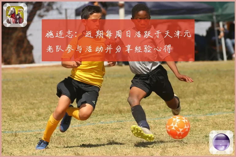 施连志：近期每周日活跃于天津元老队参与活动并分享经验心得