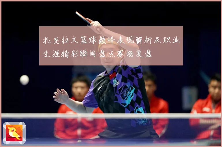 扎克拉文篮球巅峰表现解析及职业生涯精彩瞬间盘点赛场复盘