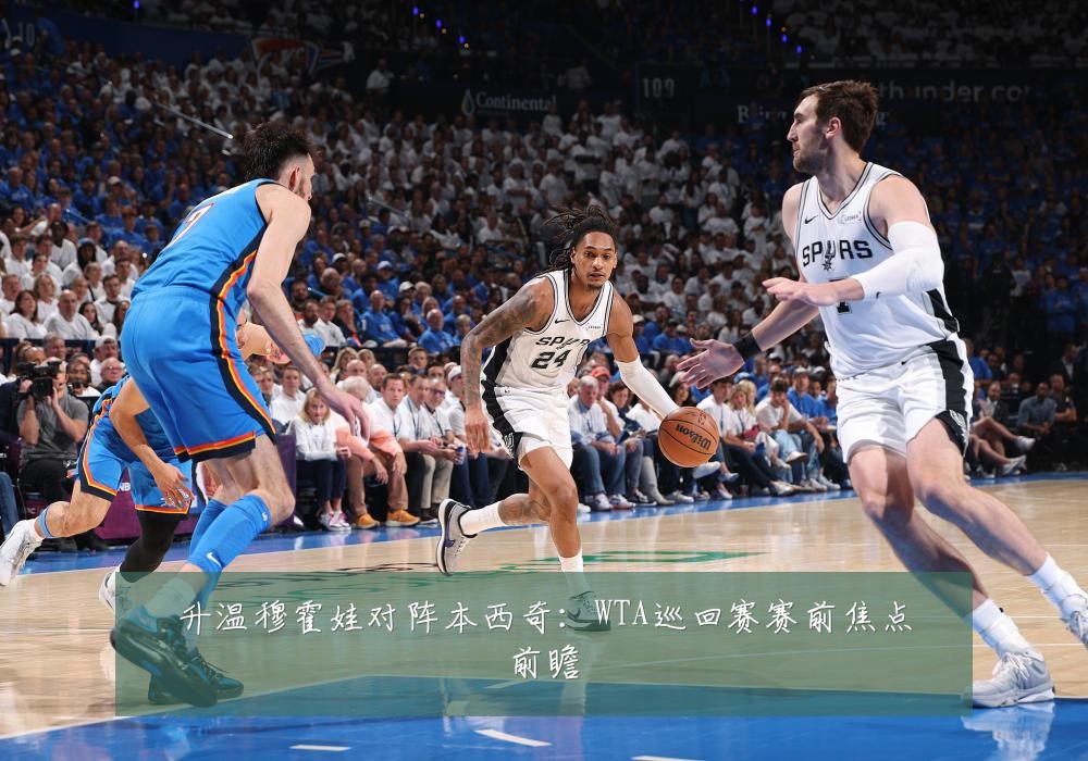 升温穆霍娃对阵本西奇：WTA巡回赛赛前焦点前瞻