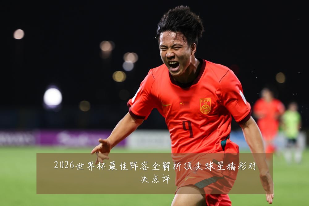 2026世界杯最佳阵容全解析顶尖球星精彩对决点评