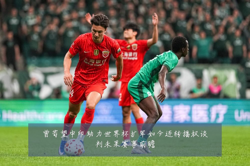 曾寄望中印助力世界杯扩军如今连转播权谈判未果赛事前瞻