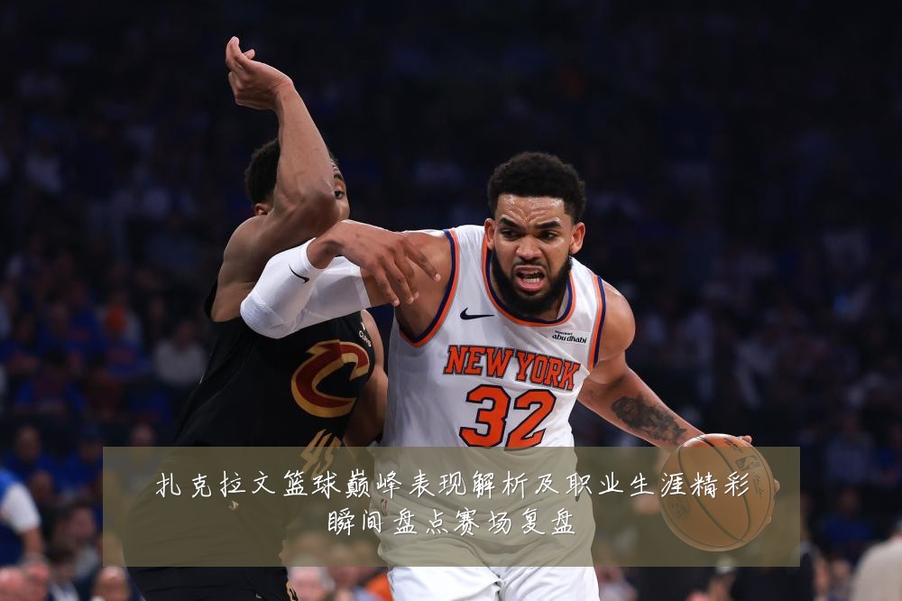 扎克拉文篮球巅峰表现解析及职业生涯精彩瞬间盘点赛场复盘