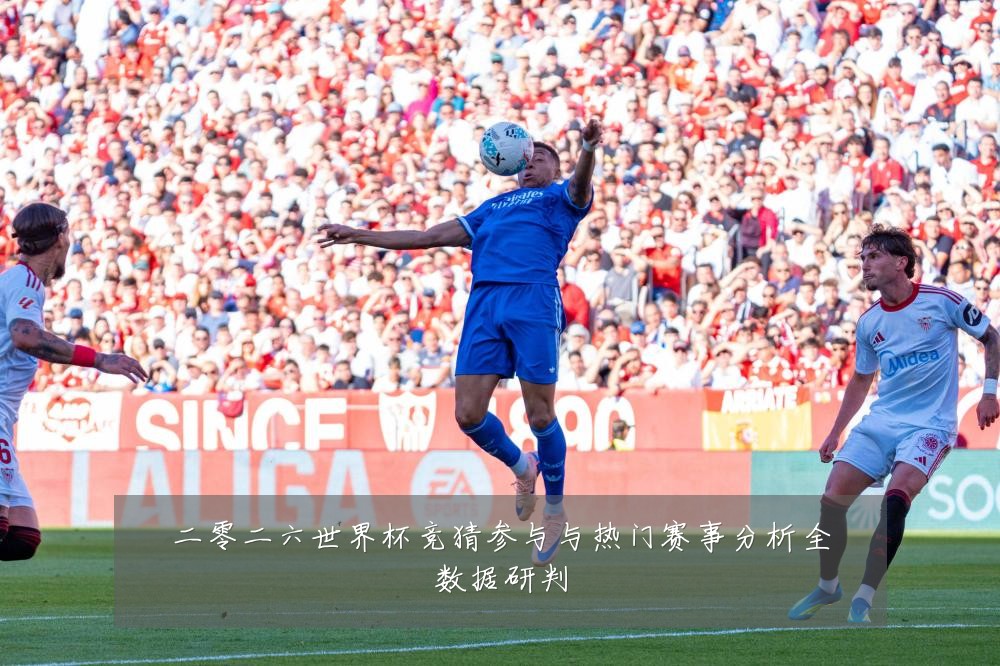 二零二六世界杯竞猜参与与热门赛事分析全数据研判